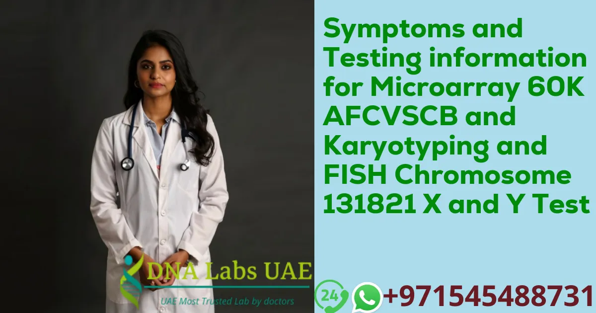 Symptoms and Testing information for Microarray 60K AFCVSCB and Karyotyping and FISH Chromosome 131821 X and Y Test